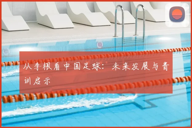 从李根看中国足球：未来发展与青训启示