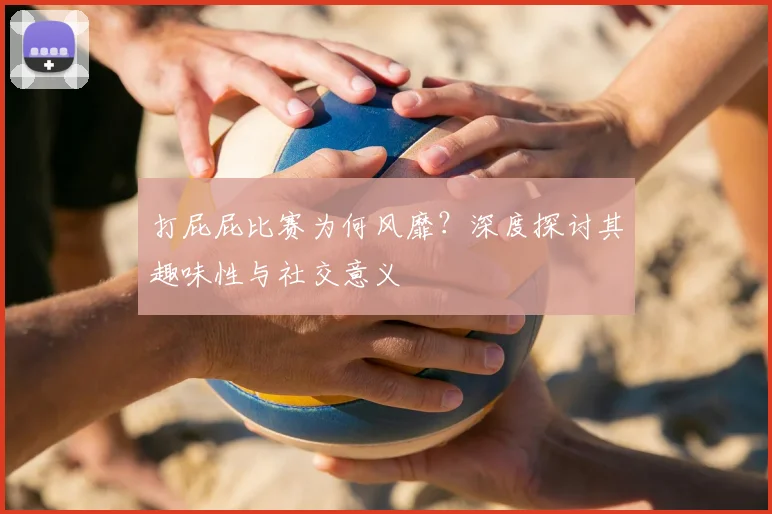 打屁屁比赛为何风靡？深度探讨其趣味性与社交意义