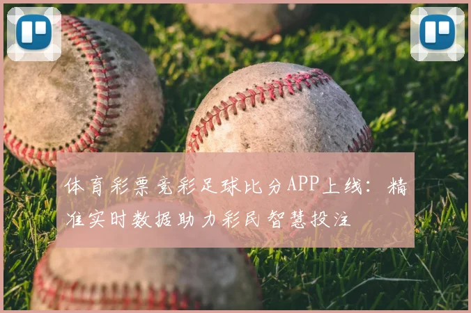 体育彩票竞彩足球比分APP上线：精准实时数据助力彩民智慧投注