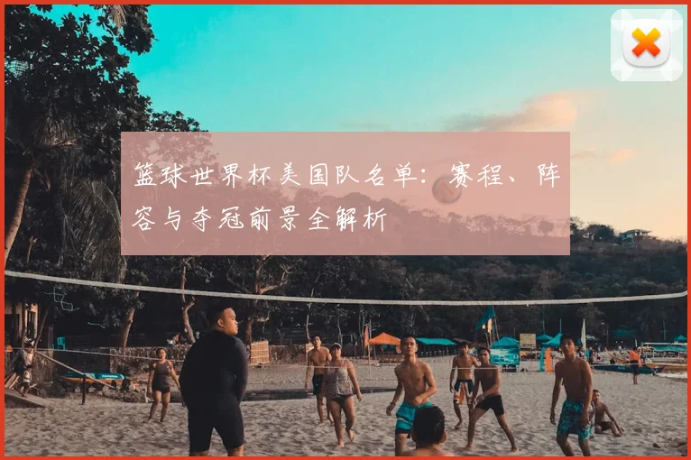篮球世界杯美国队名单：赛程、阵容与夺冠前景全解析