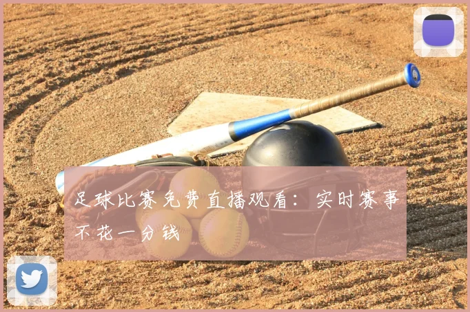 足球比赛免费直播观看:实时赛事不花一分钱