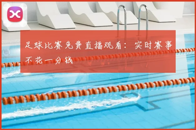 足球比赛免费直播观看:实时赛事不花一分钱