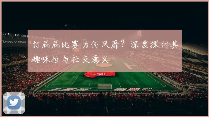 打屁屁比赛为何风靡?深度探讨其趣味性与社交意义