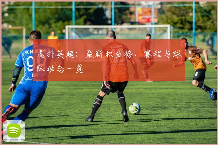 虎扑英超：最新积分榜、赛程与球队动态一览