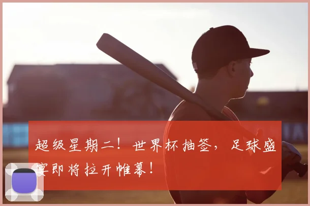 超级星期二!世界杯抽签,足球盛宴即将拉开帷幕!