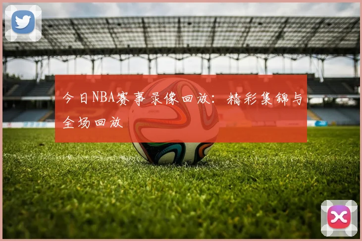今日NBA赛事录像回放:精彩集锦与全场回放