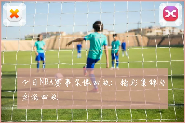 今日NBA赛事录像回放：精彩集锦与全场回放