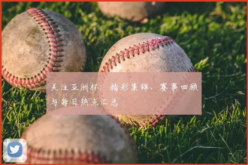 关注亚洲杯:精彩集锦、赛事回顾与每日热点汇总