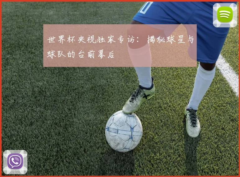 世界杯央视独家专访：揭秘球星与球队的台前幕后