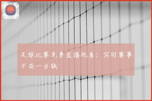足球比赛免费直播观看：实时赛事不花一分钱