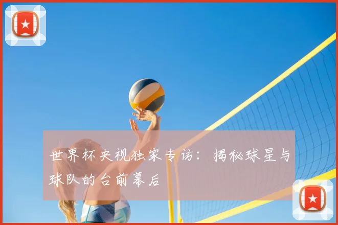 世界杯央视独家专访：揭秘球星与球队的台前幕后