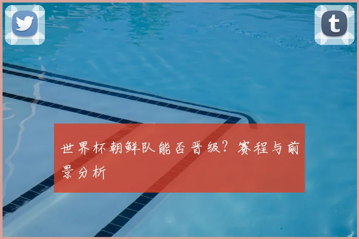 世界杯朝鲜队能否晋级？赛程与前景分析