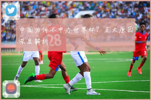 中国为何不申办世界杯？五大原因深度解析