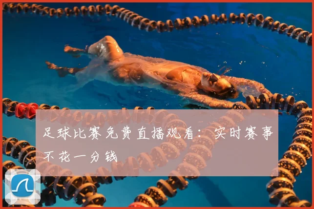 足球比赛免费直播观看：实时赛事不花一分钱